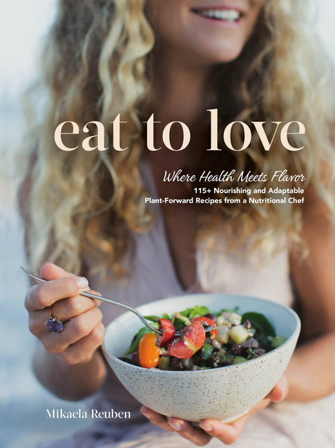 Eat to Love: Where Health Meets Flavor: 115+ Nourishing and Adaptable Plant-Forward Recipes from a Nutritional Chef: A Cookbook