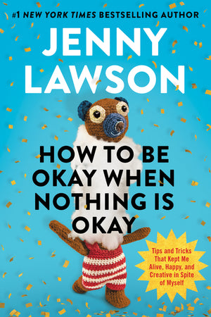 How to Be Okay When Nothing Is Okay: Tips and Tricks That Kept Me Alive, Happy, and Creative in Spite of Myself