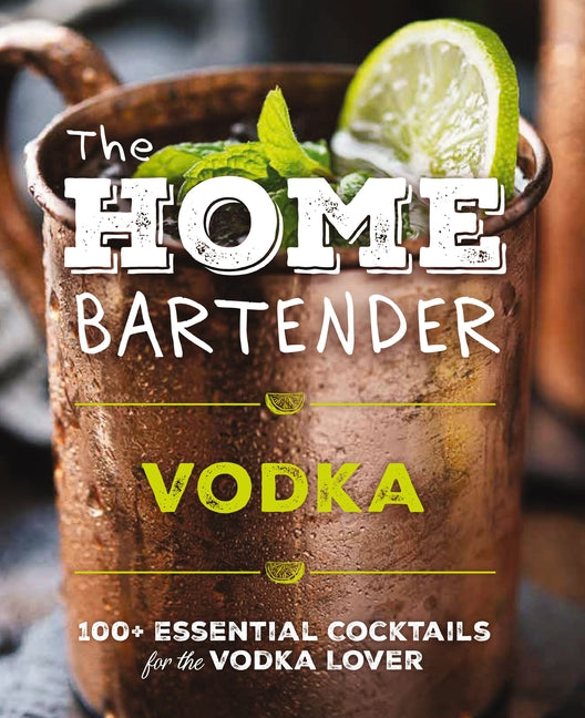 The Home Bartender: Vodka: 100+ Essential Cocktails for the Vodka Lover