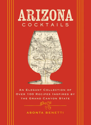 Arizona Cocktails: An Elegant Collection of Over 100 Recipes Inspired by the Grand Canyon State