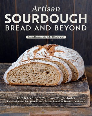 Artisan Sourdough: Bread and Beyond: Care & Feeding of Your Sourdough Starter Plus Recipes for European Breads, Pastas, Pancakes, Desserts, and More