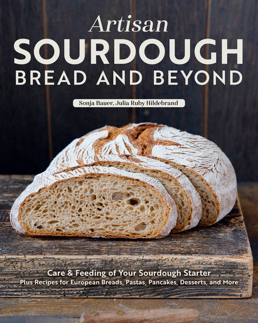 Artisan Sourdough: Bread and Beyond: Care & Feeding of Your Sourdough Starter Plus Recipes for European Breads, Pastas, Pancakes, Desserts, and More