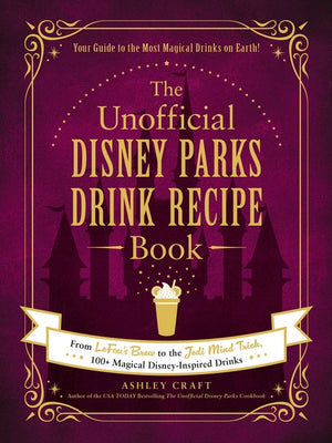The Unofficial Disney Parks Drink Recipe Book: From Lefou's Brew to the Jedi Mind Trick, 100+ Magical Disney-Inspired Drinks