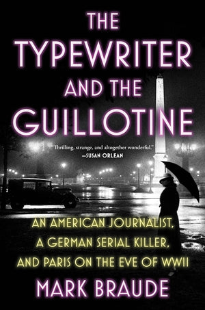 The Typewriter and the Guillotine: An American Journalist, a German Serial Killer, and Paris on the Eve of WWII