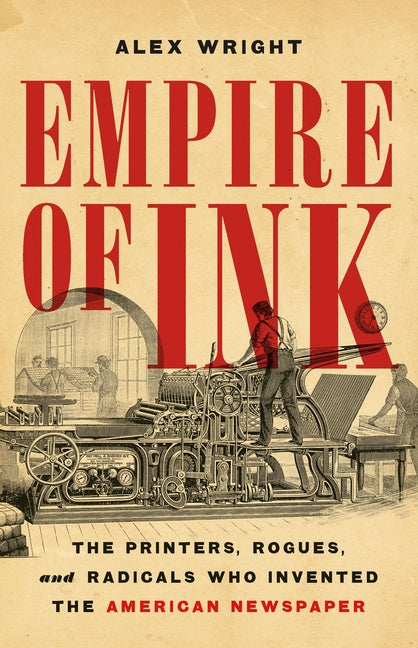 Empire of Ink: The Printers, Rogues, and Radicals Who Invented the American Newspaper