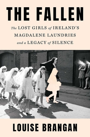 The Fallen: The Lost Girls of Ireland's Magdalene Laundries and a Legacy of Silence