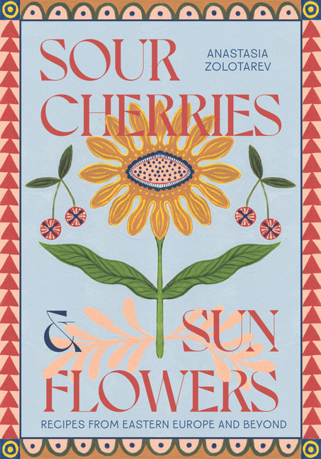 Sour Cherries and Sunflowers: A Taste of Home Recipes from Eastern Europe and Beyond