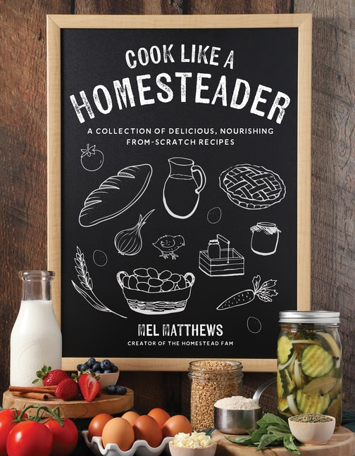 Cook Like a Homesteader: A Collection of Delicious, Nourishing From-Scratch Recipes